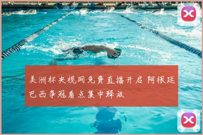 美洲杯央视网免费直播开启 阿根廷巴西争冠看点集中释放