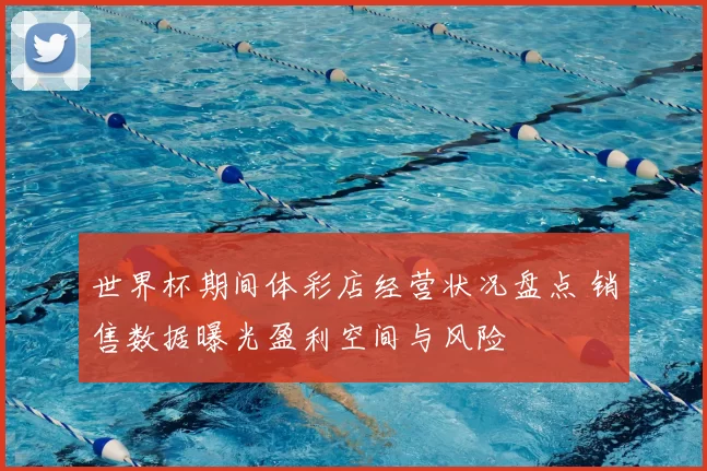 世界杯期间体彩店经营状况盘点 销售数据曝光盈利空间与风险