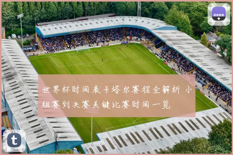 世界杯时间表卡塔尔赛程全解析 小组赛到决赛关键比赛时间一览
