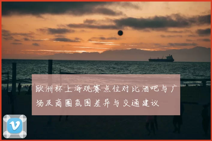 欧洲杯上海观赛点位对比酒吧与广场及商圈氛围差异与交通建议