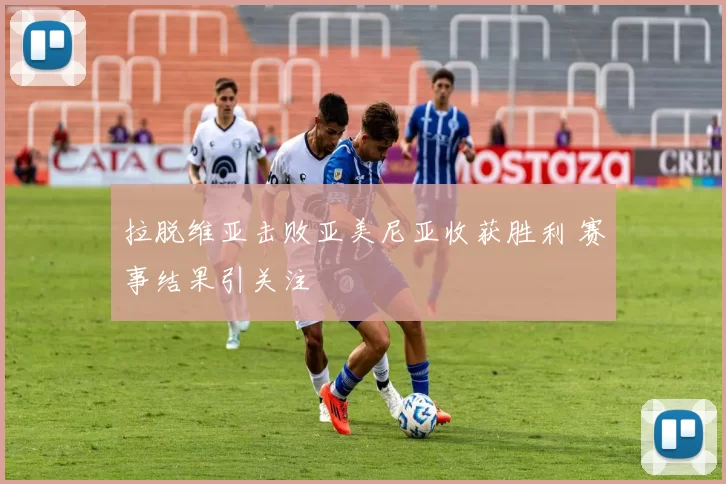 拉脱维亚击败亚美尼亚收获胜利 赛事结果引关注