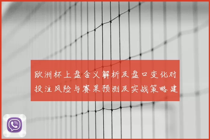 欧洲杯上盘含义解析及盘口变化对投注风险与赛果预测及实战策略建议