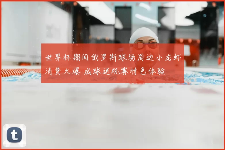 世界杯期间俄罗斯球场周边小龙虾消费火爆 成球迷观赛特色体验