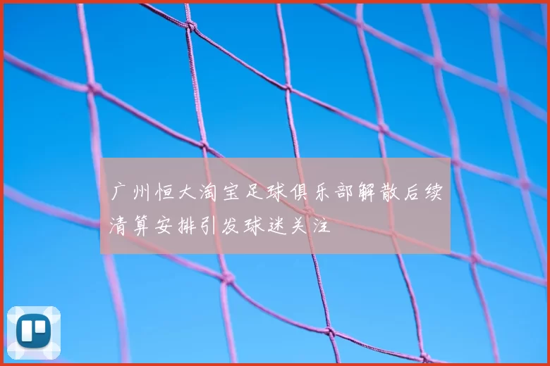 广州恒大淘宝足球俱乐部解散后续清算安排引发球迷关注