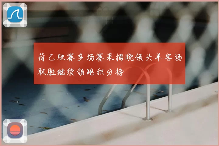 荷乙联赛多场赛果揭晓领头羊客场取胜继续领跑积分榜