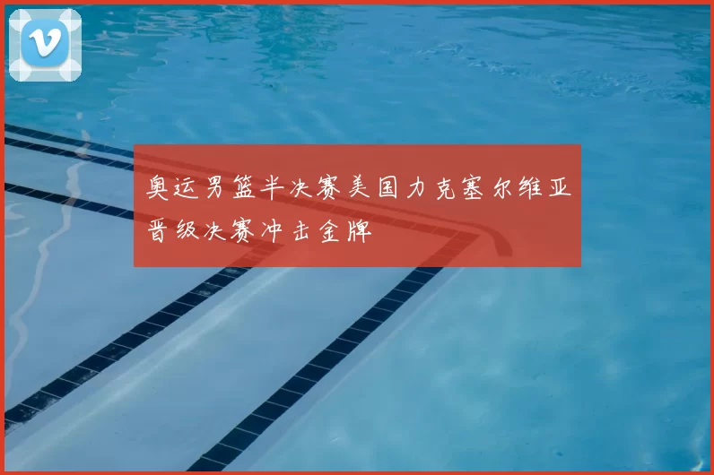 奥运男篮半决赛美国力克塞尔维亚晋级决赛冲击金牌