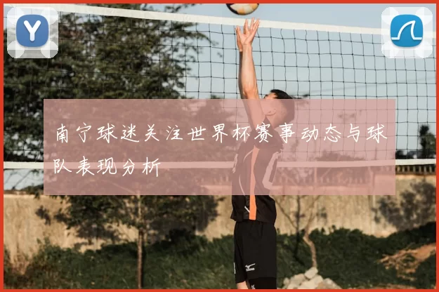 南宁球迷关注世界杯赛事动态与球队表现分析