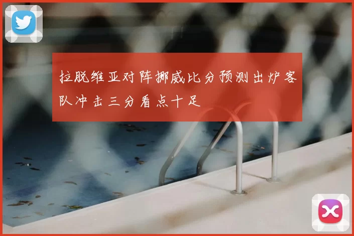 拉脱维亚对阵挪威比分预测出炉客队冲击三分看点十足