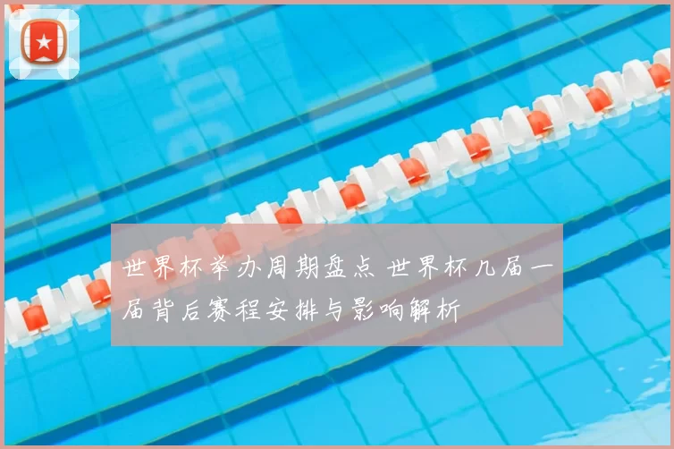 世界杯举办周期盘点 世界杯几届一届背后赛程安排与影响解析