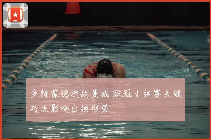 多特蒙德迎战曼城 欧冠小组赛关键对决影响出线形势