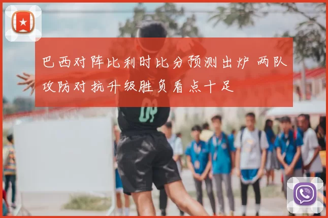 巴西对阵比利时比分预测出炉 两队攻防对抗升级胜负看点十足