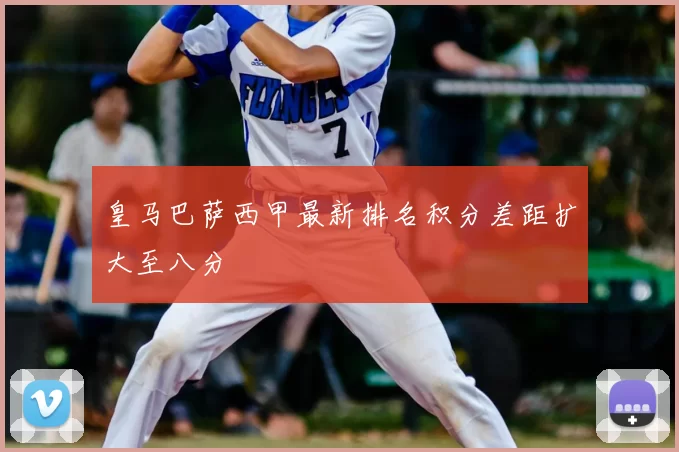 皇马巴萨西甲最新排名积分差距扩大至八分