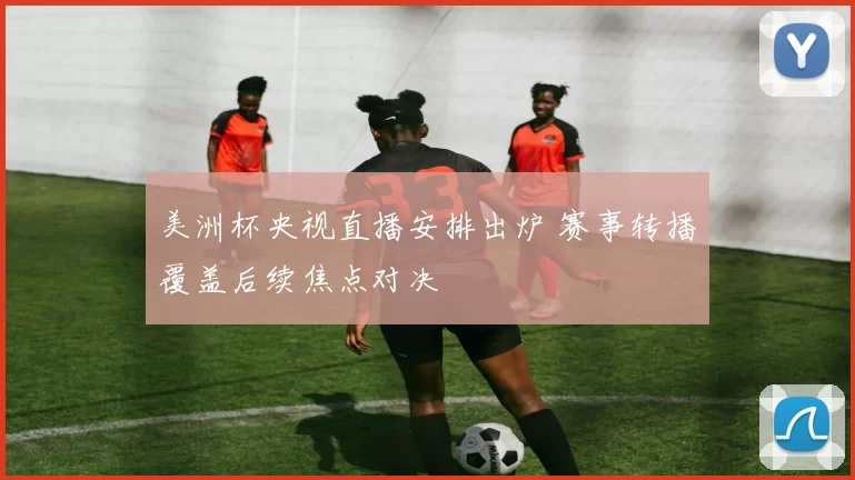 美洲杯央视直播安排出炉 赛事转播覆盖后续焦点对决