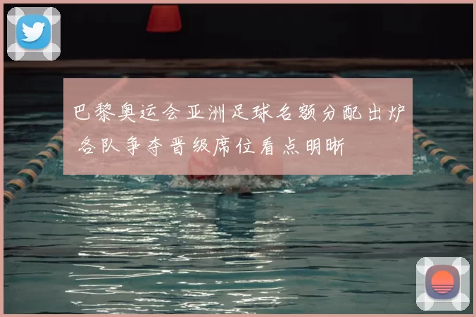 巴黎奥运会亚洲足球名额分配出炉 各队争夺晋级席位看点明晰