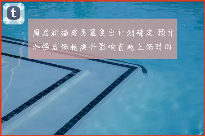 周启新福建男篮复出计划确定 预计加强后场轮换并影响首轮上场时间