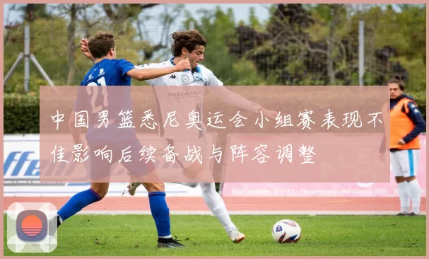 中国男篮悉尼奥运会小组赛表现不佳影响后续备战与阵容调整