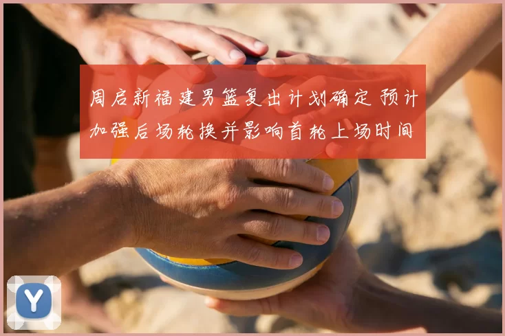 周启新福建男篮复出计划确定 预计加强后场轮换并影响首轮上场时间