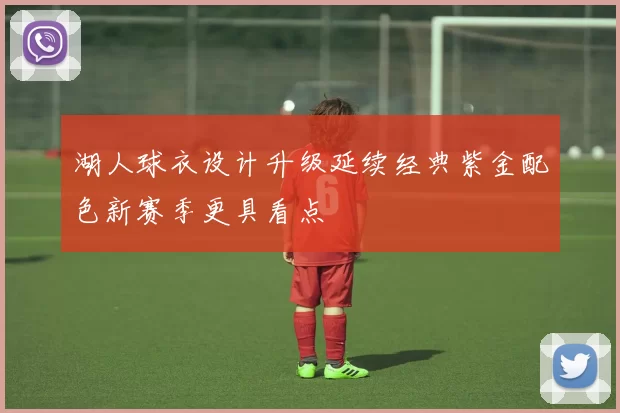 湖人球衣设计升级延续经典紫金配色新赛季更具看点