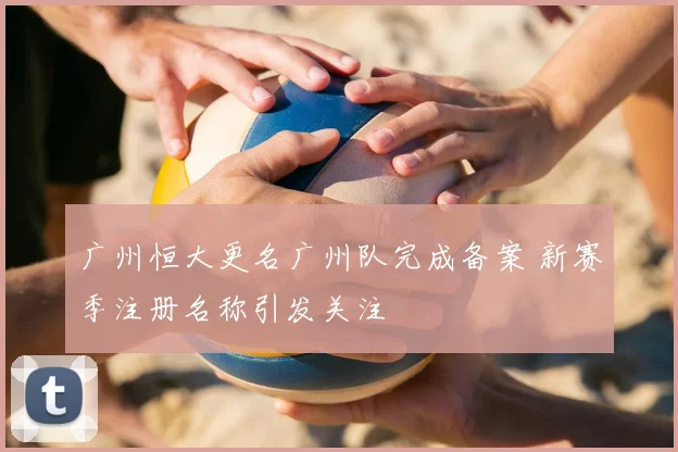 广州恒大更名广州队完成备案 新赛季注册名称引发关注