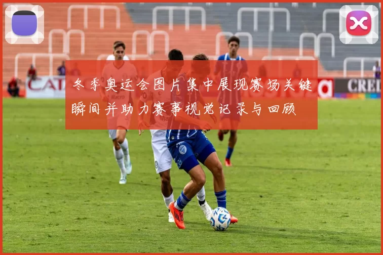 冬季奥运会图片集中展现赛场关键瞬间并助力赛事视觉记录与回顾