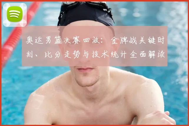 奥运男篮决赛回放:金牌战关键时刻、比分走势与技术统计全面解读