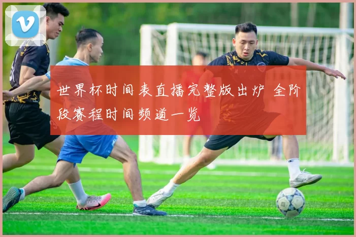 世界杯时间表直播完整版出炉 全阶段赛程时间频道一览