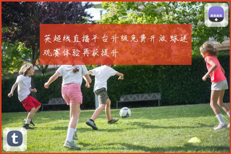 英超线直播平台升级免费开放 球迷观赛体验再获提升