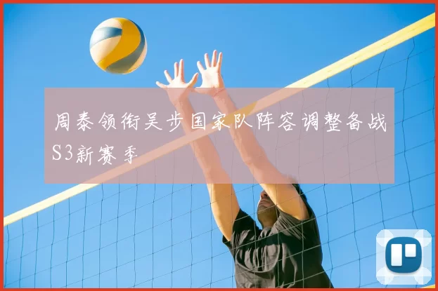 周泰领衔吴步国家队阵容调整备战S3新赛季