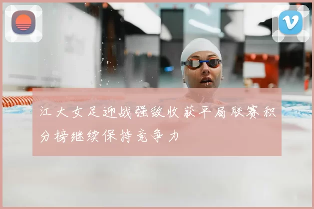 江大女足迎战强敌收获平局联赛积分榜继续保持竞争力