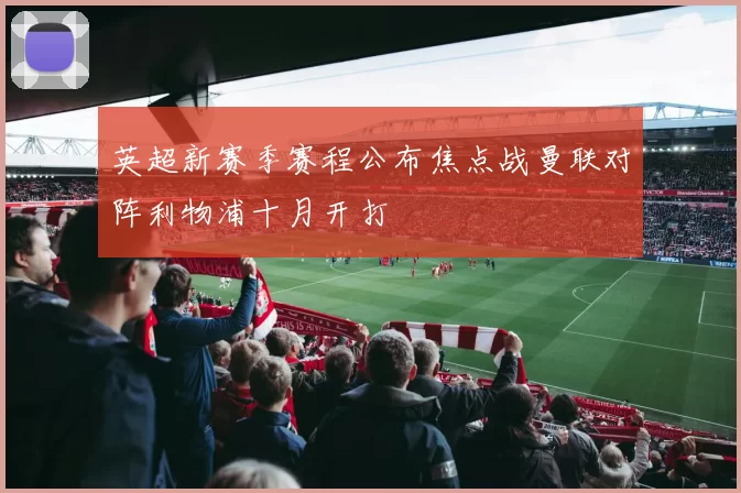 英超新赛季赛程公布焦点战曼联对阵利物浦十月开打