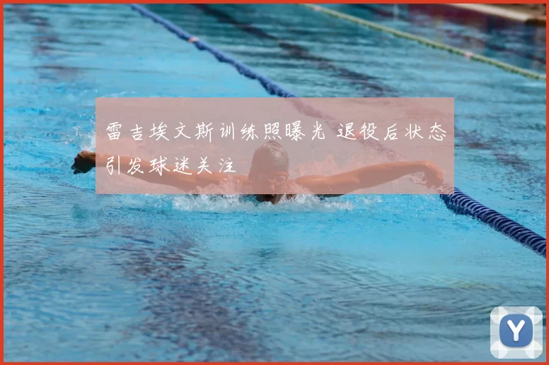 雷吉埃文斯训练照曝光 退役后状态引发球迷关注