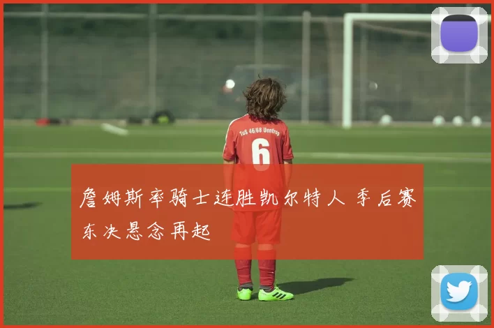 詹姆斯率骑士连胜凯尔特人 季后赛东决悬念再起