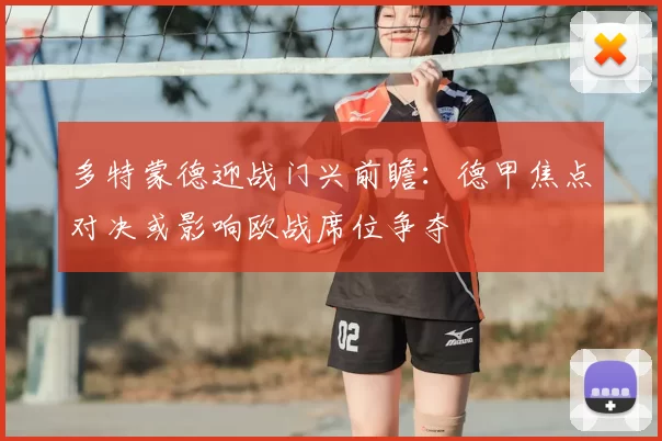 多特蒙德迎战门兴前瞻：德甲焦点对决或影响欧战席位争夺