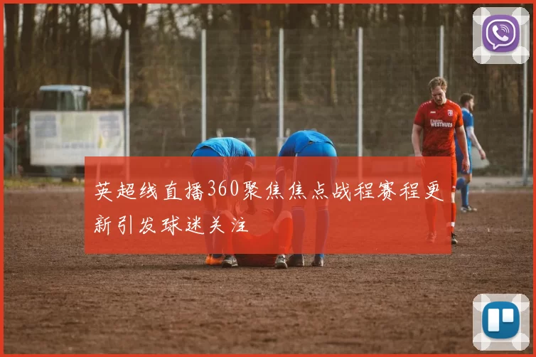 英超线直播360聚焦焦点战程赛程更新引发球迷关注