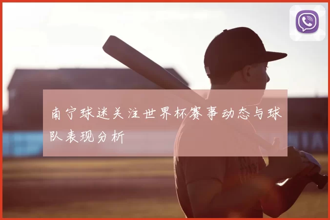 南宁球迷关注世界杯赛事动态与球队表现分析