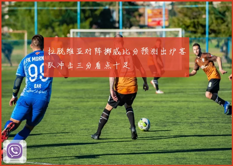 拉脱维亚对阵挪威比分预测出炉客队冲击三分看点十足