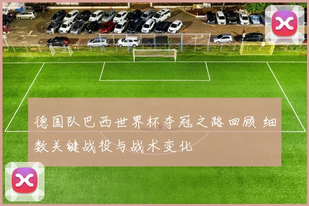 德国队巴西世界杯夺冠之路回顾 细数关键战役与战术变化