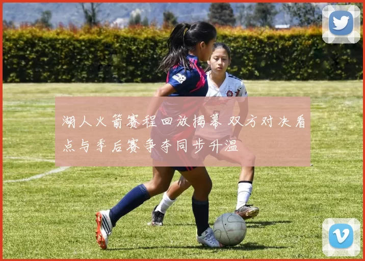 湖人火箭赛程回放揭幕 双方对决看点与季后赛争夺同步升温