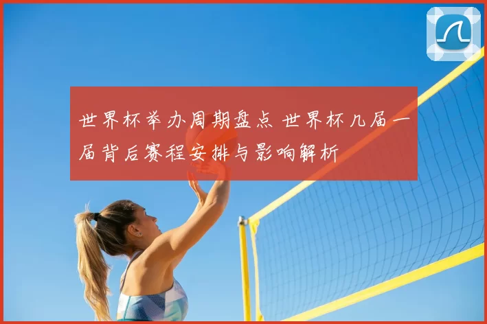 世界杯举办周期盘点 世界杯几届一届背后赛程安排与影响解析