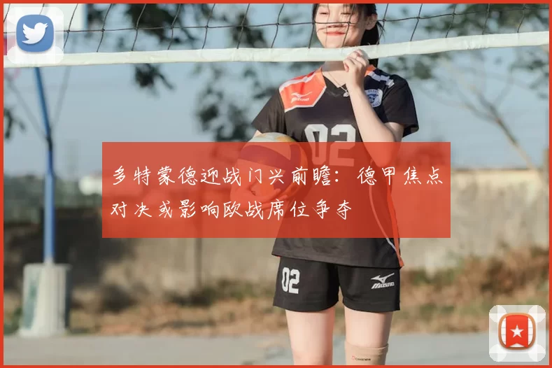 多特蒙德迎战门兴前瞻：德甲焦点对决或影响欧战席位争夺