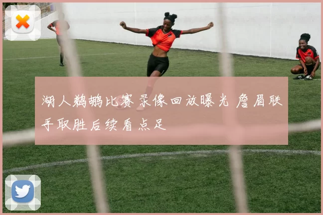 湖人鹈鹕比赛录像回放曝光 詹眉联手取胜后续看点足