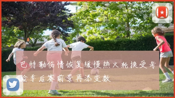 巴特勒伤情恢复缓慢热火轮换受考验季后赛前景再添变数
