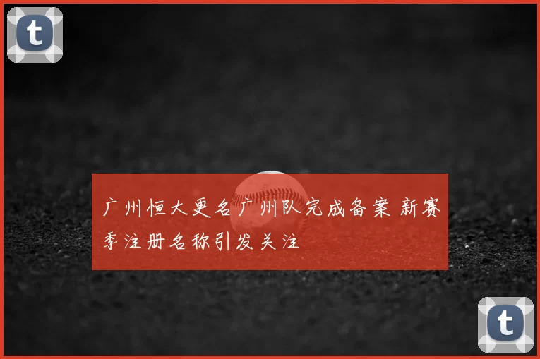 广州恒大更名广州队完成备案 新赛季注册名称引发关注