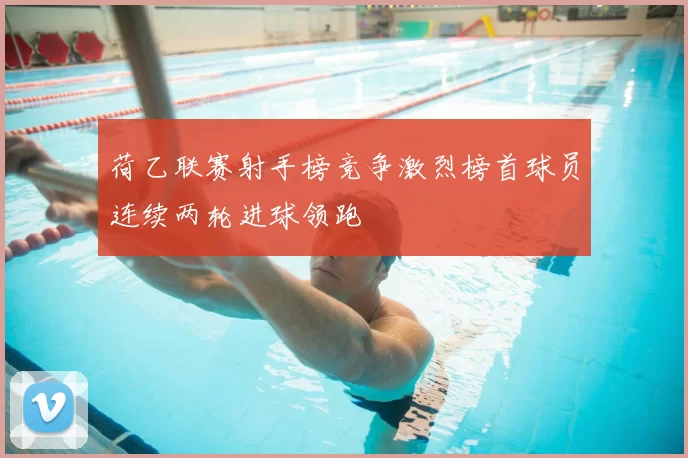 荷乙联赛射手榜竞争激烈榜首球员连续两轮进球领跑