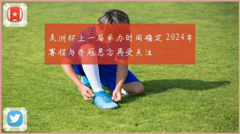 美洲杯上一届举办时间确定 2024年赛程与夺冠悬念再受关注