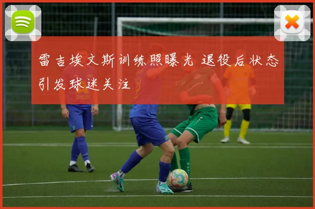 雷吉埃文斯训练照曝光 退役后状态引发球迷关注