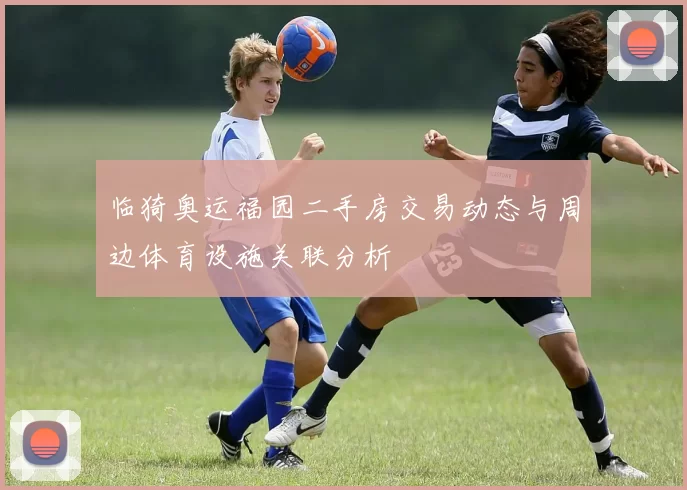临猗奥运福园二手房交易动态与周边体育设施关联分析