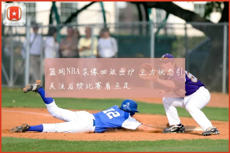 篮网NBA录像回放出炉 主力状态引关注后续比赛看点足