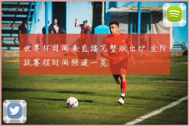 世界杯时间表直播完整版出炉 全阶段赛程时间频道一览