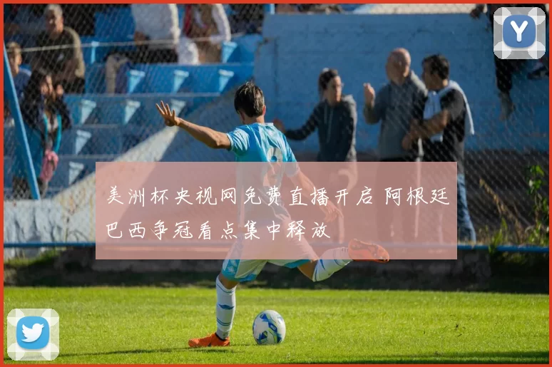 美洲杯央视网免费直播开启 阿根廷巴西争冠看点集中释放